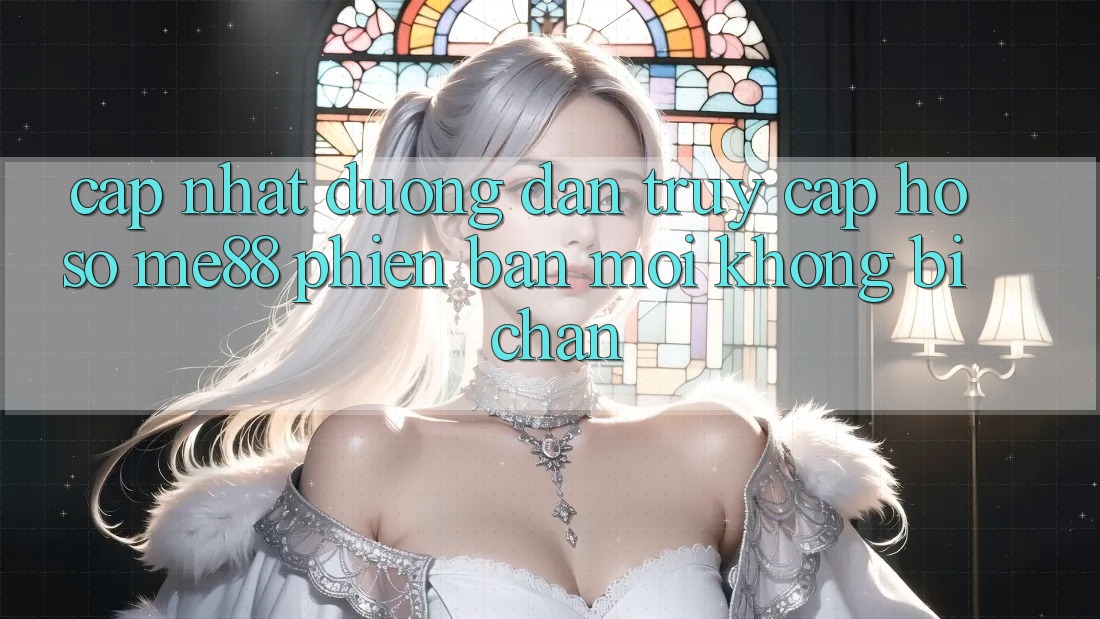 Cập nhật đường dẫn truy cập hồ sơ me88 phiên bản mới không bị chặn Cập nhật đường dẫn truy cập hồ sơ me88 phiên bản mới không bị chặn