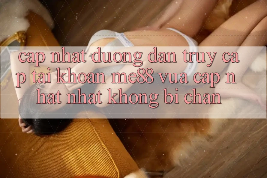Cập nhật đường dẫn truy cập tài khoản me88 vừa cập nhật nhất không bị chặn Cập nhật đường dẫn truy cập tài khoản me88 vừa cập nhật nhất không bị chặn