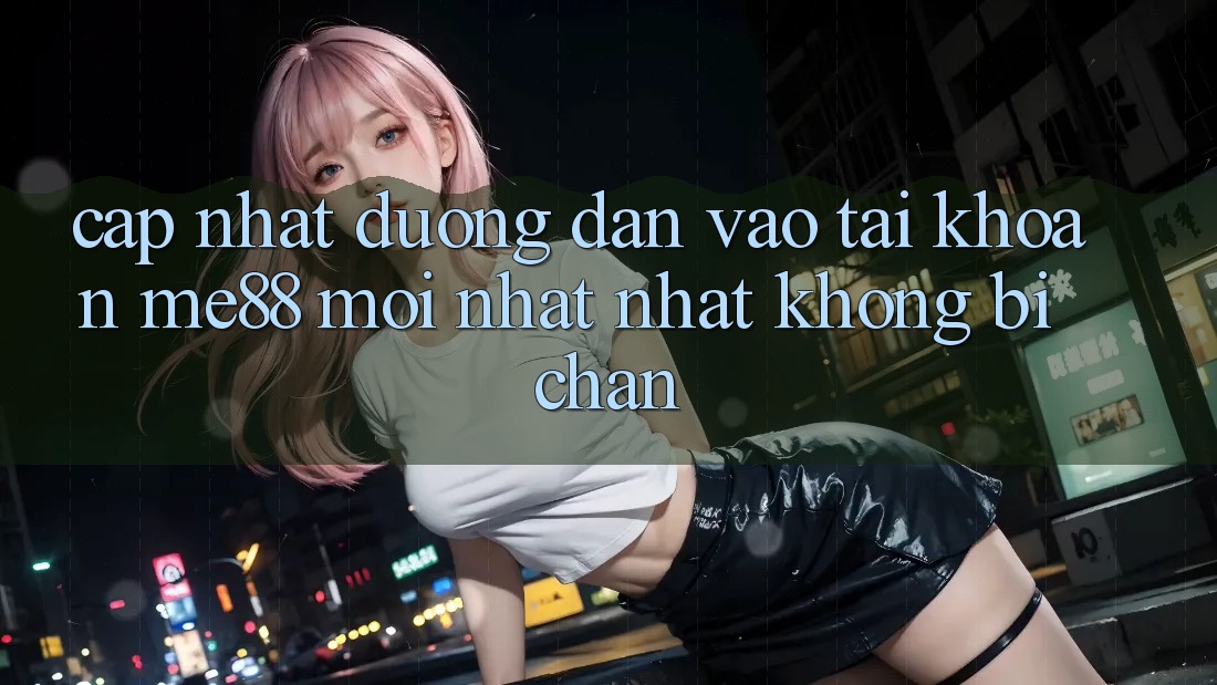 Cập nhật đường dẫn vào tài khoản me88 mới nhất nhất không bị chặn Cập nhật đường dẫn vào tài khoản me88 mới nhất nhất không bị chặn