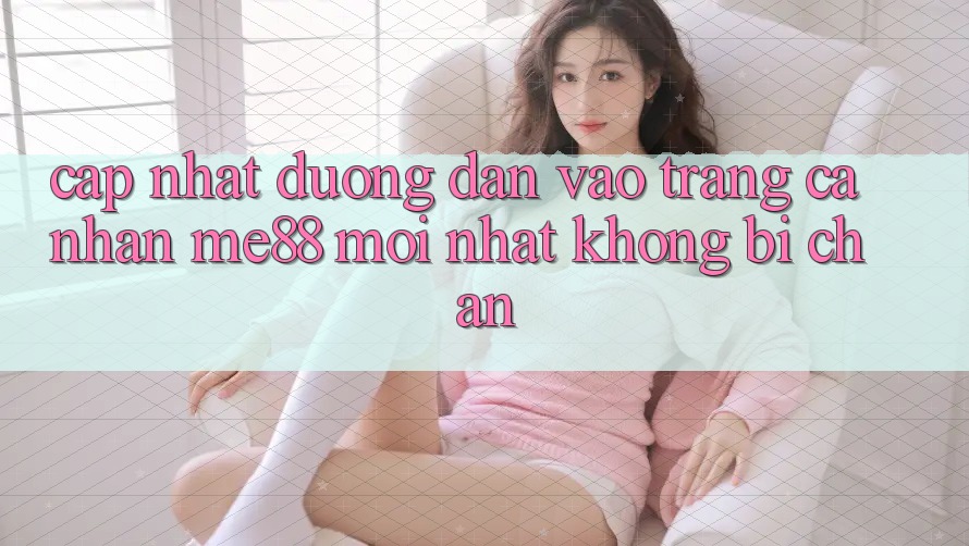 Cập nhật đường dẫn vào trang cá nhân me88 mới nhất không bị chặn Cập nhật đường dẫn vào trang cá nhân me88 mới nhất không bị chặn