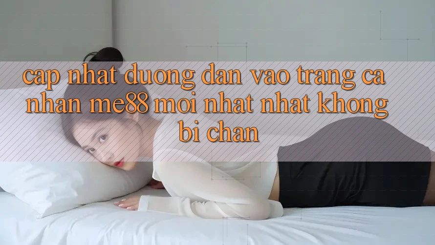 Cập nhật đường dẫn vào trang cá nhân me88 mới nhất nhất không bị chặn Cập nhật đường dẫn vào trang cá nhân me88 mới nhất nhất không bị chặn
