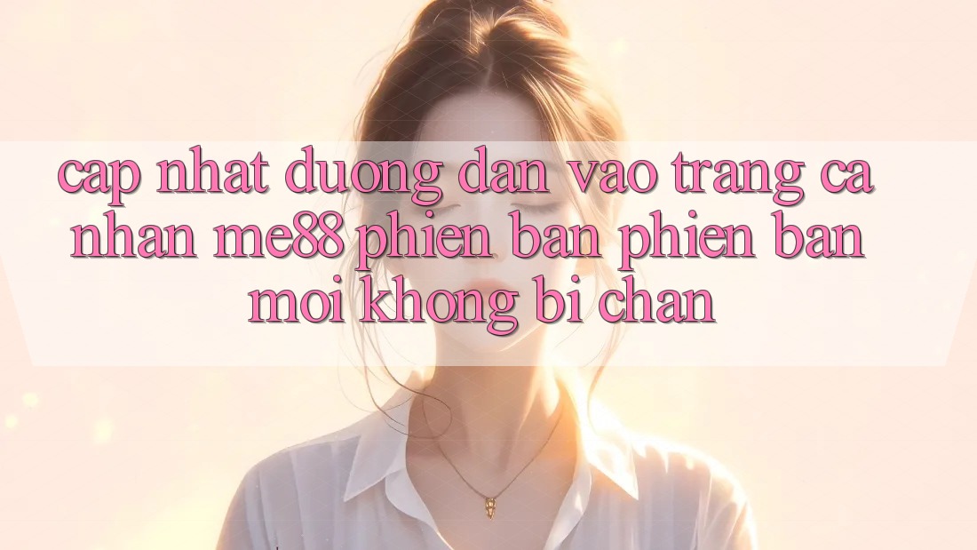 Cập nhật đường dẫn vào trang cá nhân me88 phiên bản phiên bản mới không bị chặn Cập nhật đường dẫn vào trang cá nhân me88 phiên bản phiên bản mới không bị chặn