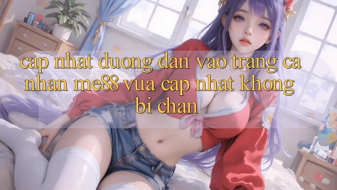 Cập nhật đường dẫn vào trang cá nhân me88 vừa cập nhật không bị chặn Cập nhật đường dẫn vào trang cá nhân me88 vừa cập nhật không bị chặn