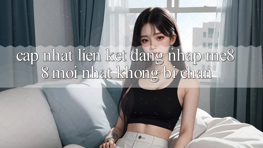 Cập nhật liên kết đăng nhập me88 mới nhất không bị chặn Cập nhật liên kết đăng nhập me88 mới nhất không bị chặn
