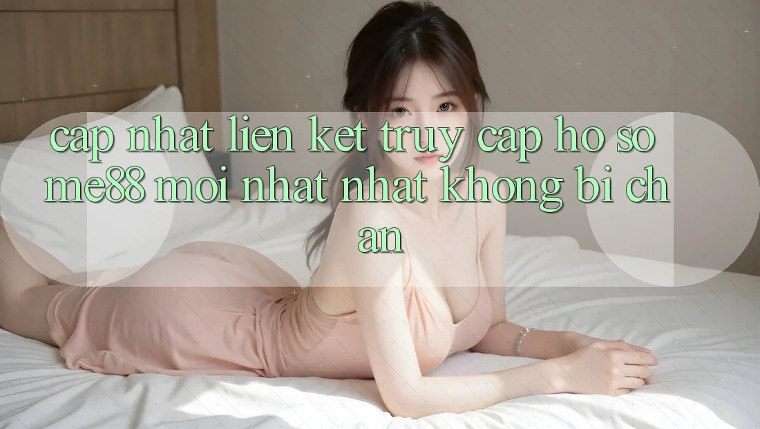 Cập nhật liên kết truy cập hồ sơ me88 mới nhất nhất không bị chặn Cập nhật liên kết truy cập hồ sơ me88 mới nhất nhất không bị chặn