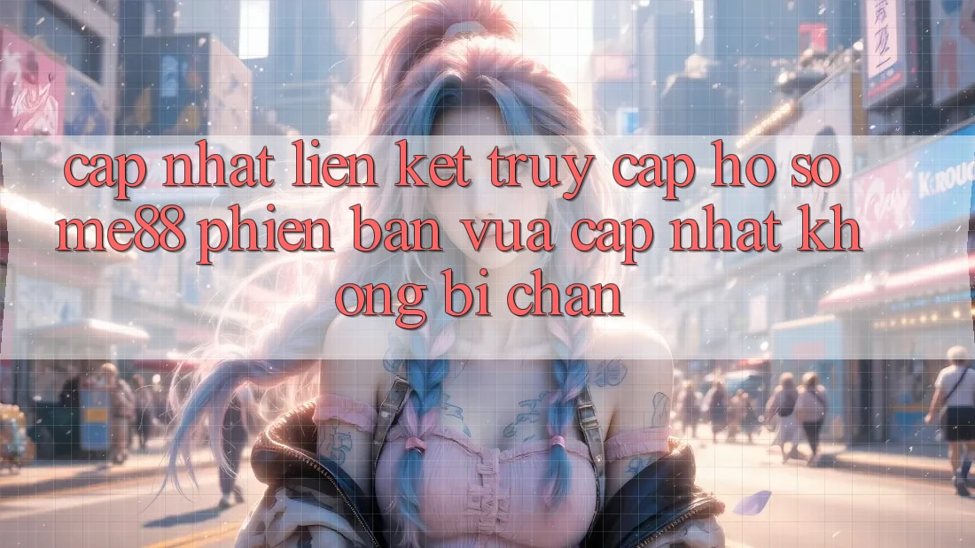 Cập nhật liên kết truy cập hồ sơ me88 phiên bản vừa cập nhật không bị chặn