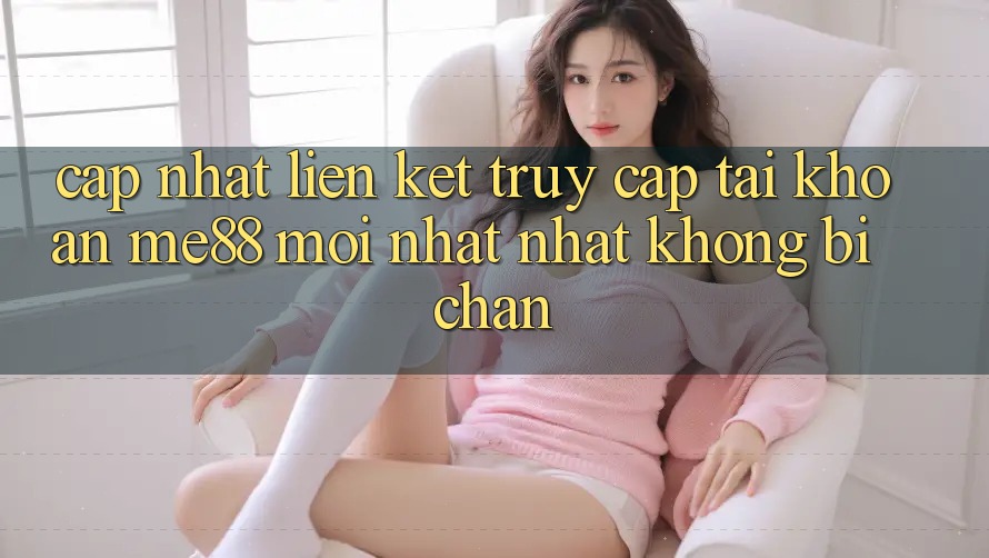 Cập nhật liên kết truy cập tài khoản me88 mới nhất nhất không bị chặn