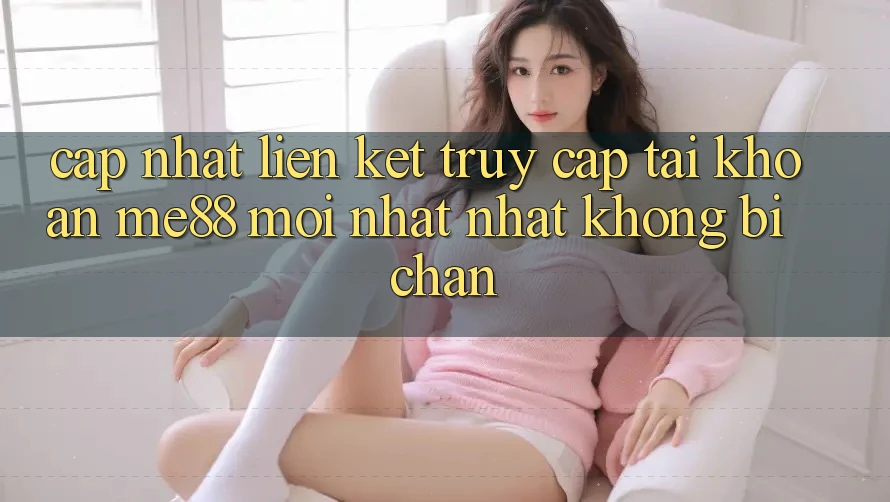 Cập nhật liên kết truy cập tài khoản me88 mới nhất nhất không bị chặn Cập nhật liên kết truy cập tài khoản me88 mới nhất nhất không bị chặn