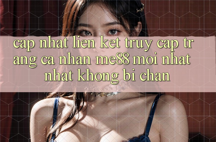 Cập nhật liên kết truy cập trang cá nhân me88 mới nhất nhất không bị chặn Cập nhật liên kết truy cập trang cá nhân me88 mới nhất nhất không bị chặn