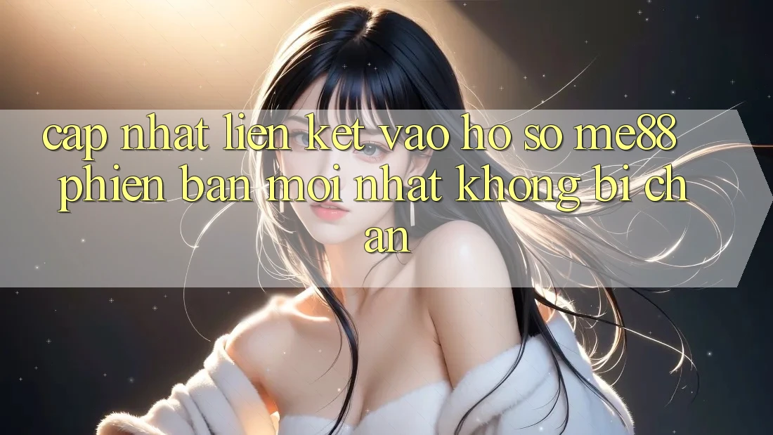 Cập nhật liên kết vào hồ sơ me88 phiên bản mới nhất không bị chặn Cập nhật liên kết vào hồ sơ me88 phiên bản mới nhất không bị chặn