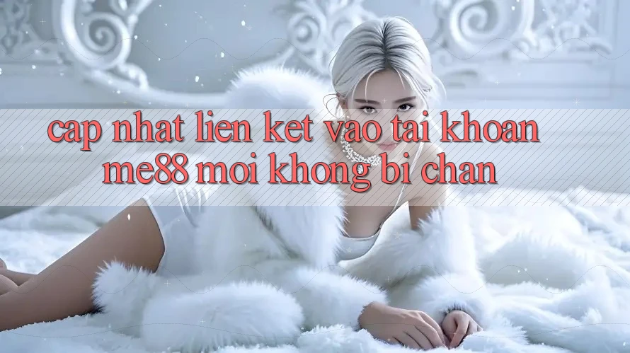 Cập nhật liên kết vào tài khoản me88 mới không bị chặn Cập nhật liên kết vào tài khoản me88 mới không bị chặn