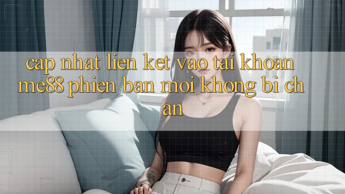 Cập nhật liên kết vào tài khoản me88 phiên bản mới không bị chặn Cập nhật liên kết vào tài khoản me88 phiên bản mới không bị chặn