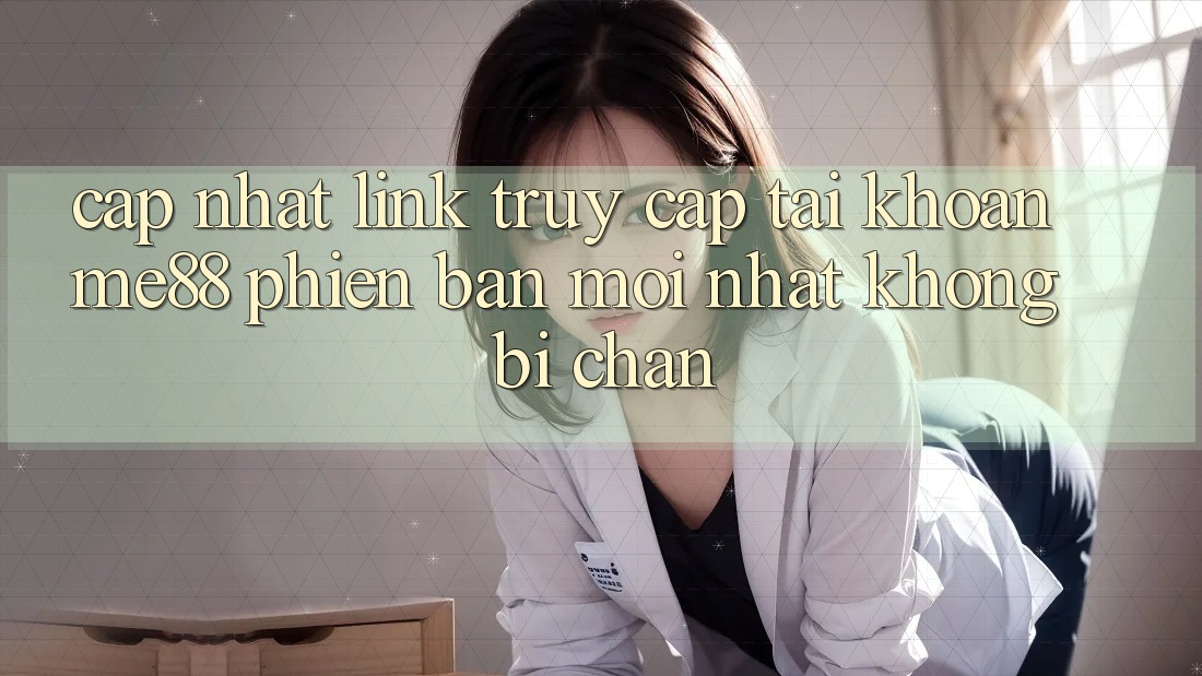 Cập nhật link truy cập tài khoản me88 phiên bản mới nhất không bị chặn
