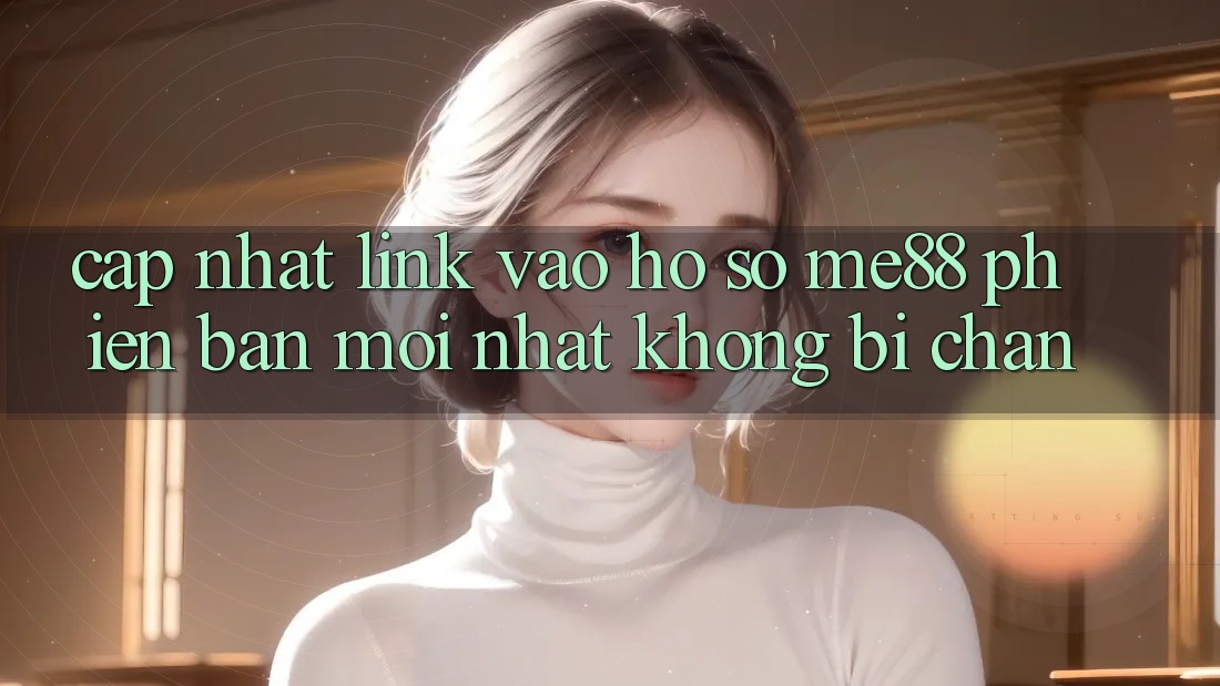 Cập nhật link vào hồ sơ me88 phiên bản mới nhất không bị chặn Cập nhật link vào hồ sơ me88 phiên bản mới nhất không bị chặn