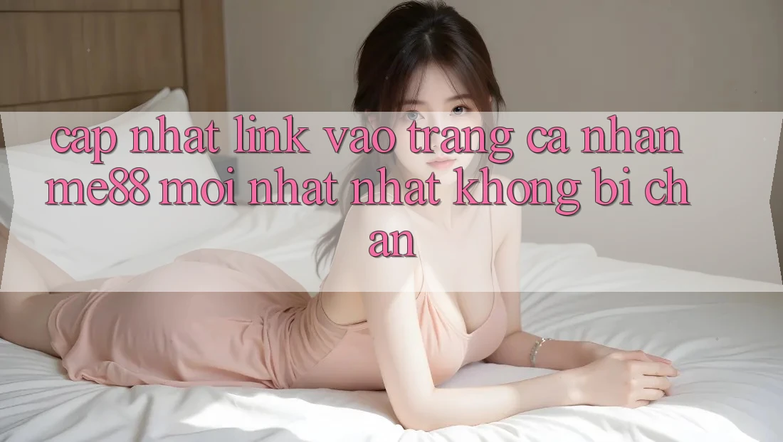 Cập nhật link vào trang cá nhân me88 mới nhất nhất không bị chặn Cập nhật link vào trang cá nhân me88 mới nhất nhất không bị chặn