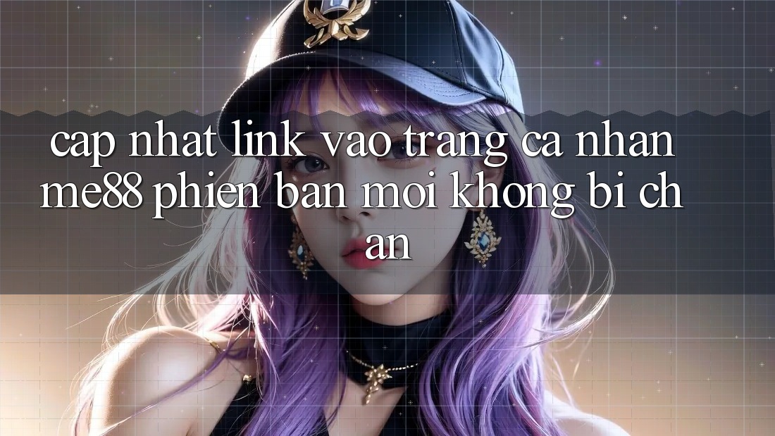 Cập nhật link vào trang cá nhân me88 phiên bản mới không bị chặn Cập nhật link vào trang cá nhân me88 phiên bản mới không bị chặn