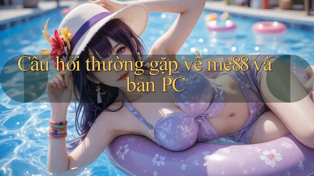 Câu hỏi thường gặp về me88 và bản PC Câu hỏi thường gặp về me88 và bản PC