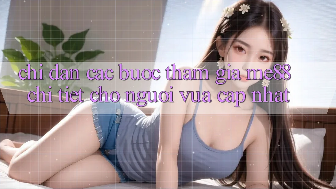 Chỉ dẫn các bước tham gia me88 chi tiết cho người vừa cập nhật Chỉ dẫn các bước tham gia me88 chi tiết cho người vừa cập nhật