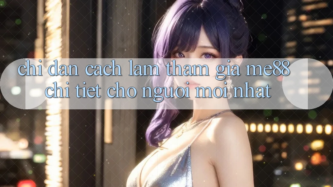 Chỉ dẫn cách làm tham gia me88 chi tiết cho người mới nhất Chỉ dẫn cách làm tham gia me88 chi tiết cho người mới nhất