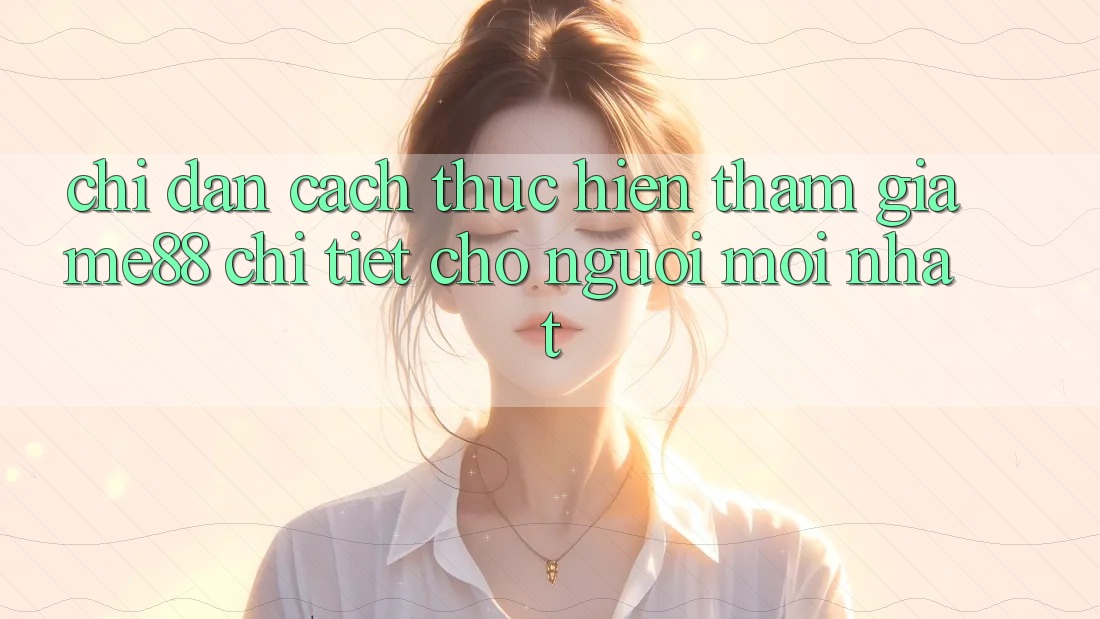 Chỉ dẫn cách thực hiện tham gia me88 chi tiết cho người mới nhất Chỉ dẫn cách thực hiện tham gia me88 chi tiết cho người mới nhất