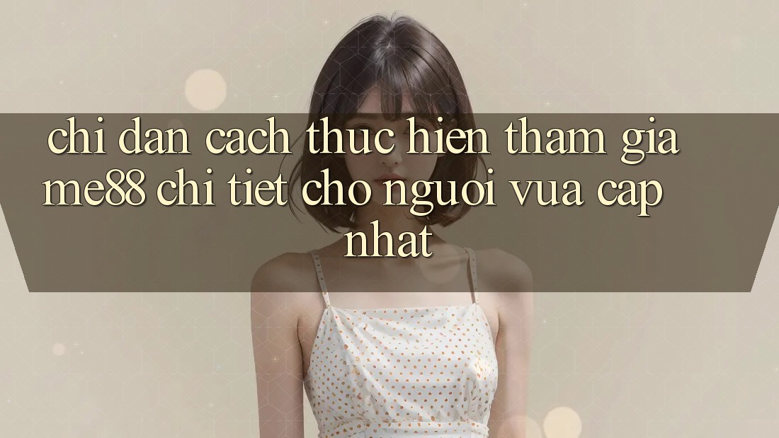 Chỉ dẫn cách thực hiện tham gia me88 chi tiết cho người vừa cập nhật