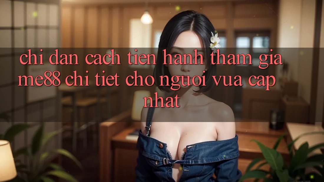 Chỉ dẫn cách tiến hành tham gia me88 chi tiết cho người vừa cập nhật Chỉ dẫn cách tiến hành tham gia me88 chi tiết cho người vừa cập nhật
