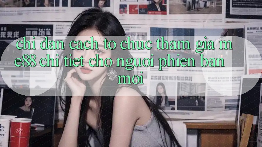 Chỉ dẫn cách tổ chức tham gia me88 chi tiết cho người phiên bản mới Chỉ dẫn cách tổ chức tham gia me88 chi tiết cho người phiên bản mới