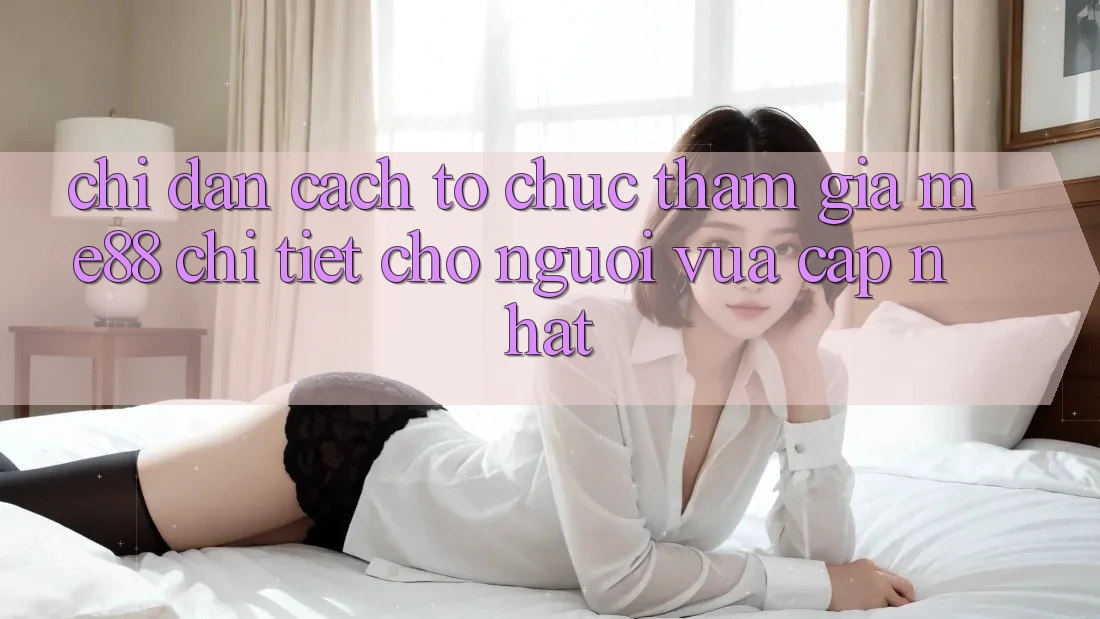 Chỉ dẫn cách tổ chức tham gia me88 chi tiết cho người vừa cập nhật Chỉ dẫn cách tổ chức tham gia me88 chi tiết cho người vừa cập nhật