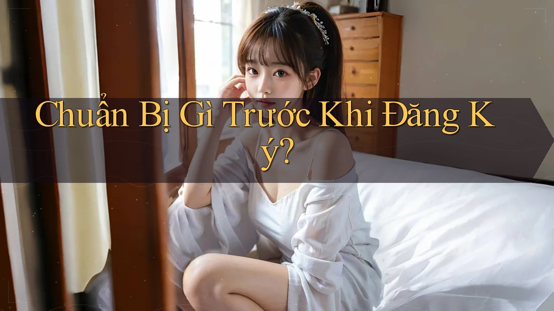 Chuẩn Bị Gì Trước Khi Đăng Ký? Chuẩn Bị Gì Trước Khi Đăng Ký?