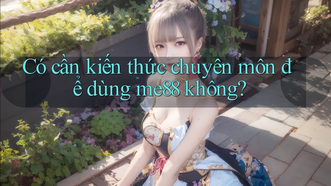 Có cần kiến thức chuyên môn để dùng me88 không? Có cần kiến thức chuyên môn để dùng me88 không?
