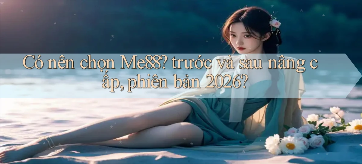 Có nên chọn Me88 trước và sau nâng cấp, phiên bản 2026