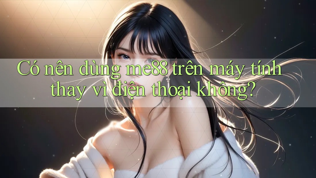 Có nên dùng me88 trên máy tính thay vì điện thoại không? Có nên dùng me88 trên máy tính thay vì điện thoại không?