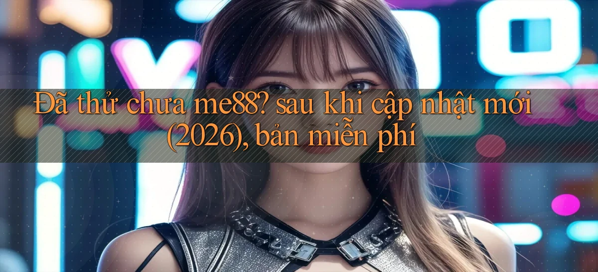 Đã thử chưa me88 sau khi cập nhật mới (2026), bản miễn phí