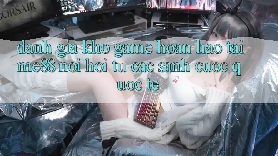 Đánh giá kho game hoàn hảo tại me88 - Nơi hội tụ các sảnh cược quốc tế Đánh giá kho game hoàn hảo tại me88 - Nơi hội tụ các sảnh cược quốc tế