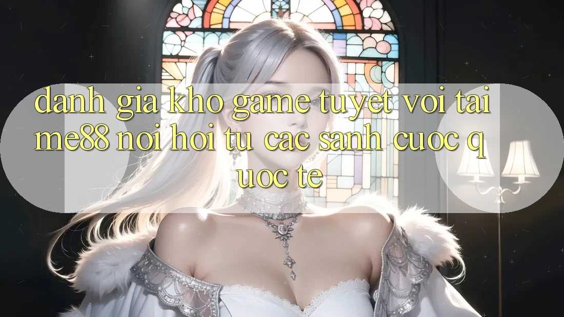 Đánh giá kho game tuyệt vời tại me88 - Nơi hội tụ các sảnh cược quốc tế