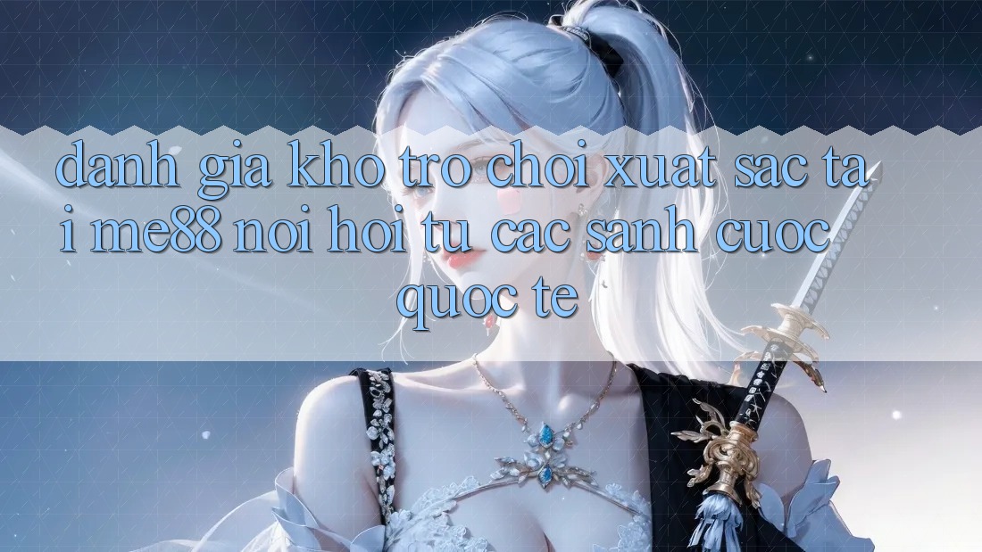 Đánh giá kho trò chơi xuất sắc tại me88 - Nơi hội tụ các sảnh cược quốc tế Đánh giá kho trò chơi xuất sắc tại me88 - Nơi hội tụ các sảnh cược quốc tế
