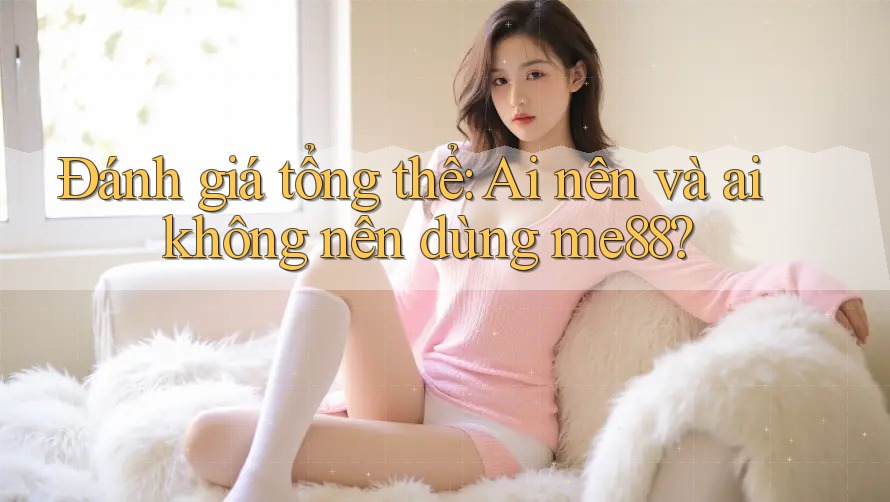 Đánh giá tổng thể: Ai nên và ai không nên dùng me88? Đánh giá tổng thể: Ai nên và ai không nên dùng me88?