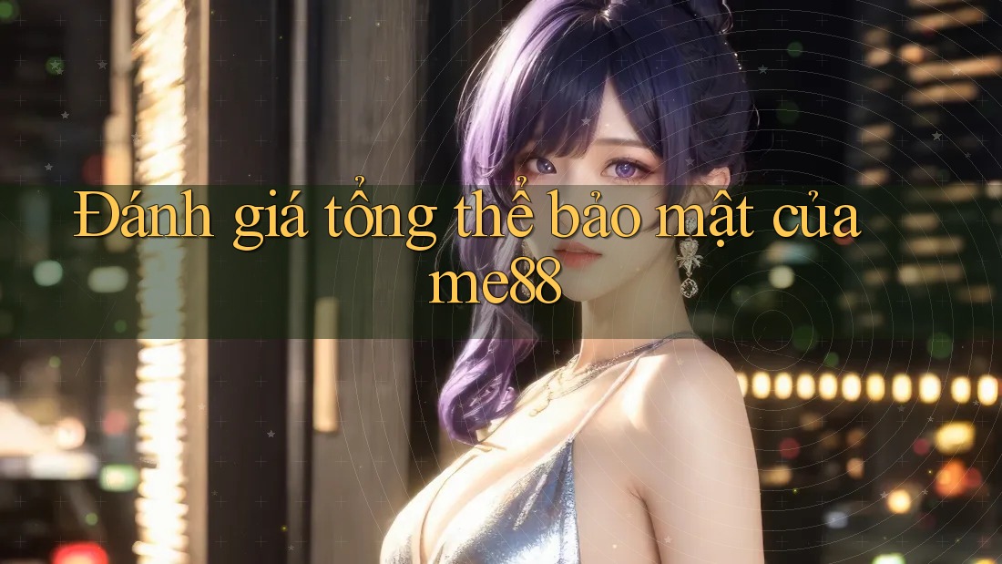 Đánh giá tổng thể bảo mật của me88 Đánh giá tổng thể bảo mật của me88