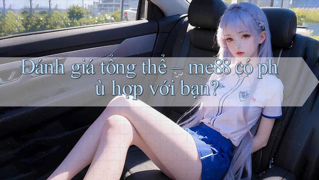 Đánh giá tổng thể – me88 có phù hợp với bạn? Đánh giá tổng thể – me88 có phù hợp với bạn?