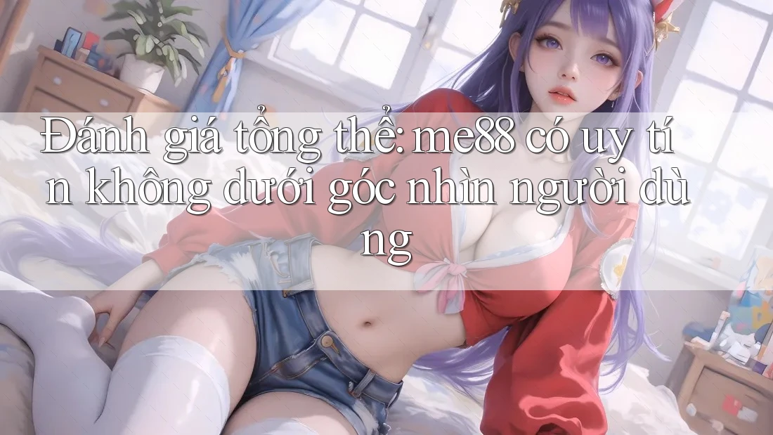 Đánh giá tổng thể: me88 có uy tín không dưới góc nhìn người dùng Đánh giá tổng thể: me88 có uy tín không dưới góc nhìn người dùng