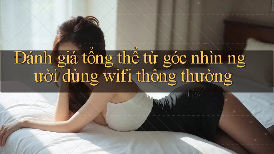 Đánh giá tổng thể từ góc nhìn người dùng wifi thông thường Đánh giá tổng thể từ góc nhìn người dùng wifi thông thường