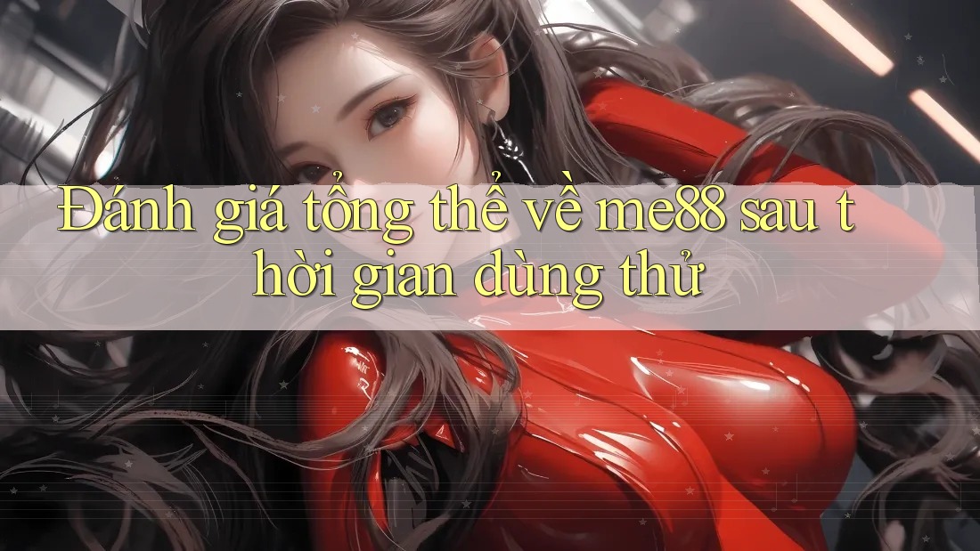 Đánh giá tổng thể về me88 sau thời gian dùng thử Đánh giá tổng thể về me88 sau thời gian dùng thử