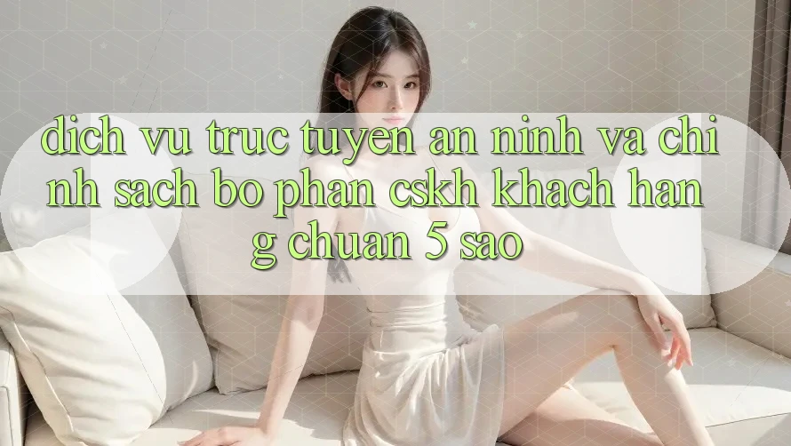 Dịch vụ trực tuyến an ninh và chính sách bộ phận CSKH khách hàng chuẩn 5 sao Dịch vụ trực tuyến an ninh và chính sách bộ phận CSKH khách hàng chuẩn 5 sao