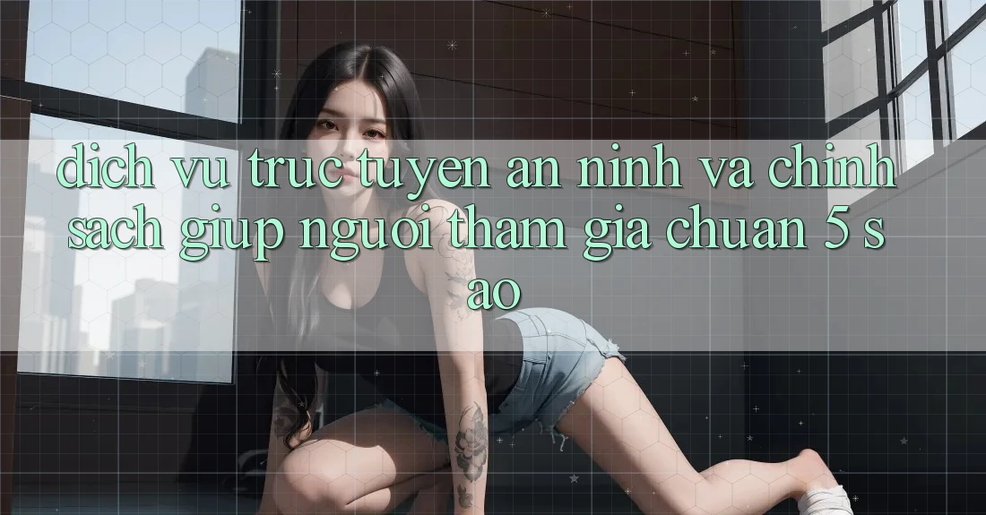 Dịch vụ trực tuyến an ninh và chính sách giúp người tham gia chuẩn 5 sao Dịch vụ trực tuyến an ninh và chính sách giúp người tham gia chuẩn 5 sao