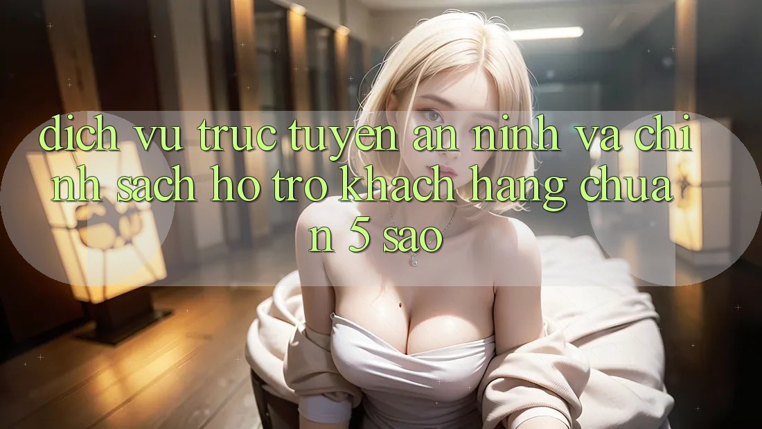 Dịch vụ trực tuyến an ninh và chính sách hỗ trợ khách hàng chuẩn 5 sao Dịch vụ trực tuyến an ninh và chính sách hỗ trợ khách hàng chuẩn 5 sao