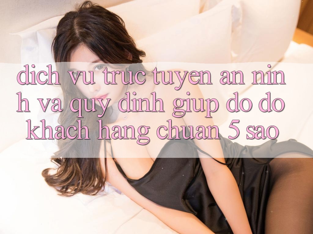 Dịch vụ trực tuyến an ninh và quy định giúp đỡ đỡ khách hàng chuẩn 5 sao Dịch vụ trực tuyến an ninh và quy định giúp đỡ đỡ khách hàng chuẩn 5 sao