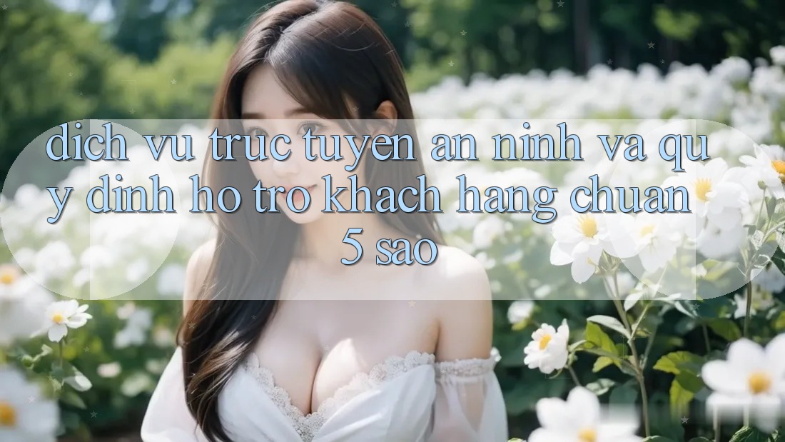 Dịch vụ trực tuyến an ninh và quy định hỗ trợ khách hàng chuẩn 5 sao Dịch vụ trực tuyến an ninh và quy định hỗ trợ khách hàng chuẩn 5 sao