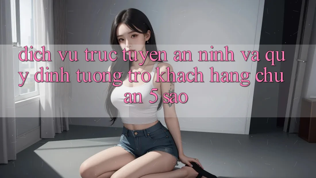 Dịch vụ trực tuyến an ninh và quy định tương trợ khách hàng chuẩn 5 sao Dịch vụ trực tuyến an ninh và quy định tương trợ khách hàng chuẩn 5 sao