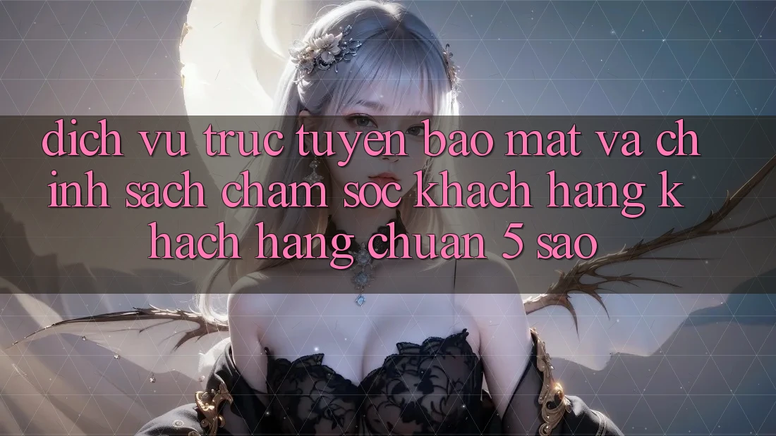 Dịch vụ trực tuyến bảo mật và chính sách chăm sóc khách hàng khách hàng chuẩn 5 sao Dịch vụ trực tuyến bảo mật và chính sách chăm sóc khách hàng khách hàng chuẩn 5 sao