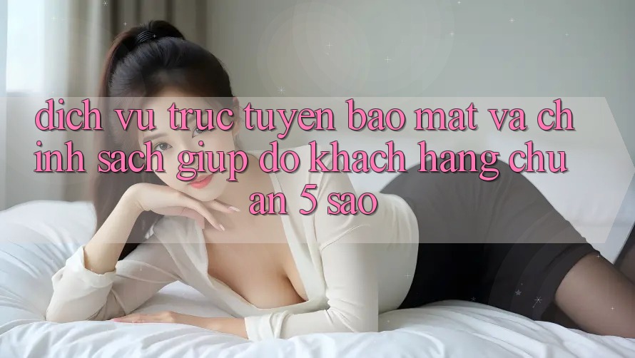 Dịch vụ trực tuyến bảo mật và chính sách giúp đỡ khách hàng chuẩn 5 sao Dịch vụ trực tuyến bảo mật và chính sách giúp đỡ khách hàng chuẩn 5 sao